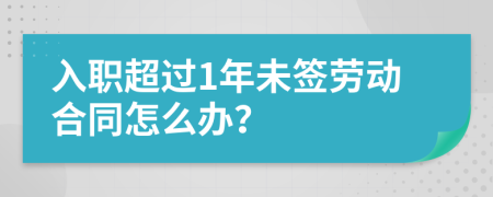 入职超过1年未签劳动合同怎么办？