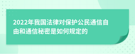 2022年我国法律对保护公民通信自由和通信秘密是如何规定的