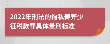 2022年刑法的徇私舞弊少征税款罪具体量刑标准