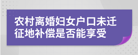 农村离婚妇女户口未迁征地补偿是否能享受