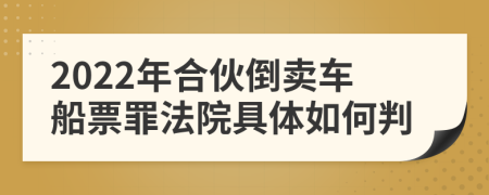 2022年合伙倒卖车船票罪法院具体如何判