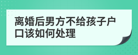 离婚后男方不给孩子户口该如何处理