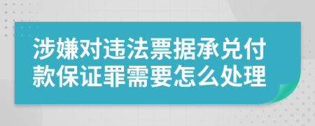 涉嫌对违法票据承兑付款保证罪需要怎么处理