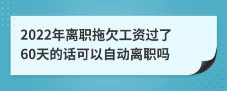 2022年离职拖欠工资过了60天的话可以自动离职吗