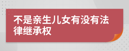 不是亲生儿女有没有法律继承权