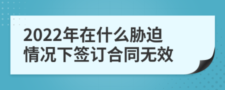 2022年在什么胁迫情况下签订合同无效