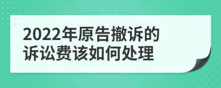 2022年原告撤诉的诉讼费该如何处理