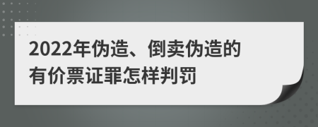 2022年伪造、倒卖伪造的有价票证罪怎样判罚