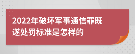 2022年破坏军事通信罪既遂处罚标准是怎样的