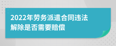 2022年劳务派遣合同违法解除是否需要赔偿