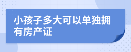 小孩子多大可以单独拥有房产证