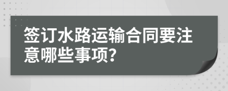 签订水路运输合同要注意哪些事项？