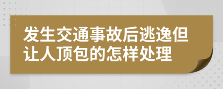 发生交通事故后逃逸但让人顶包的怎样处理