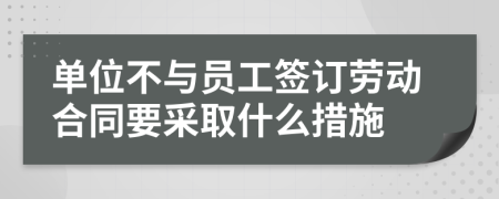 单位不与员工签订劳动合同要采取什么措施