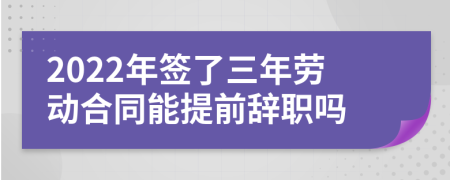 2022年签了三年劳动合同能提前辞职吗