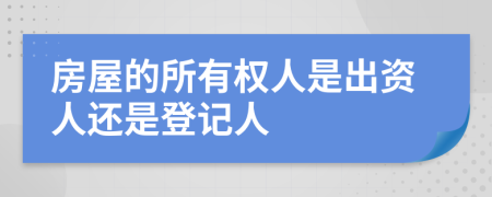 房屋的所有权人是出资人还是登记人