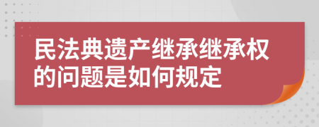 民法典遗产继承继承权的问题是如何规定