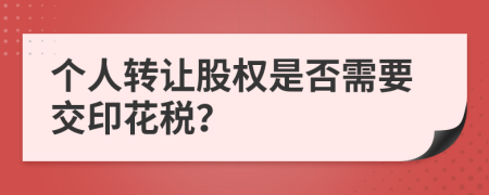 个人转让股权是否需要交印花税？