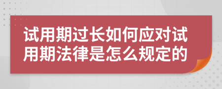 试用期过长如何应对试用期法律是怎么规定的