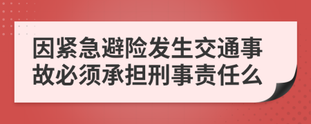 因紧急避险发生交通事故必须承担刑事责任么