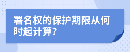 署名权的保护期限从何时起计算？