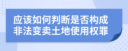 应该如何判断是否构成非法变卖土地使用权罪