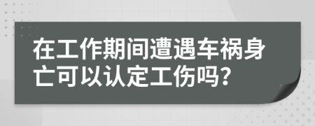 在工作期间遭遇车祸身亡可以认定工伤吗？