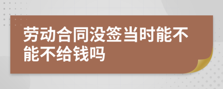 劳动合同没签当时能不能不给钱吗