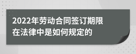 2022年劳动合同签订期限在法律中是如何规定的