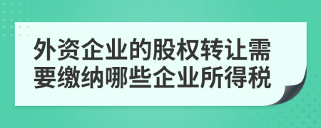 外资企业的股权转让需要缴纳哪些企业所得税