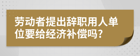 劳动者提出辞职用人单位要给经济补偿吗?