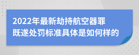 2022年最新劫持航空器罪既遂处罚标准具体是如何样的