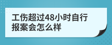 工伤超过48小时自行报案会怎么样