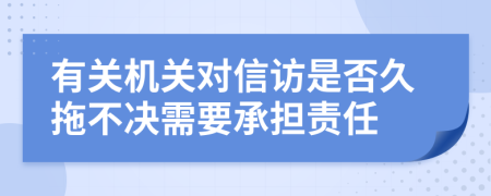 有关机关对信访是否久拖不决需要承担责任