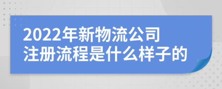 2022年新物流公司注册流程是什么样子的