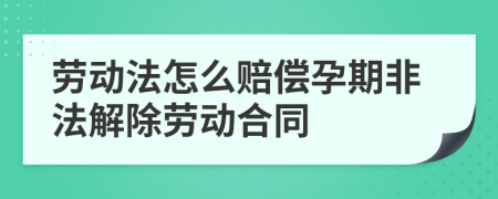 劳动法怎么赔偿孕期非法解除劳动合同