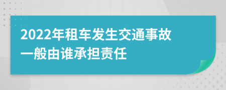 2022年租车发生交通事故一般由谁承担责任