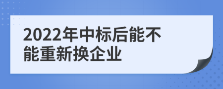 2022年中标后能不能重新换企业