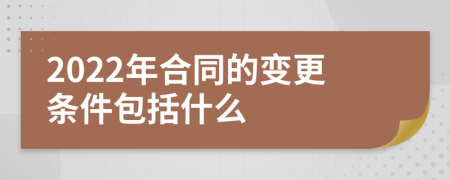 2022年合同的变更条件包括什么