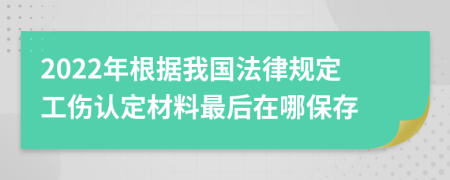 2022年根据我国法律规定工伤认定材料最后在哪保存