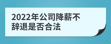 2022年公司降薪不辞退是否合法