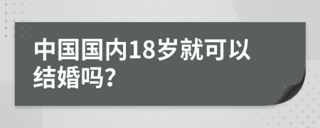 中国国内18岁就可以结婚吗？