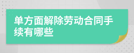 单方面解除劳动合同手续有哪些