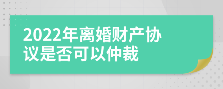 2022年离婚财产协议是否可以仲裁