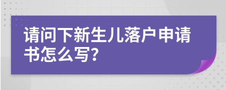 请问下新生儿落户申请书怎么写？