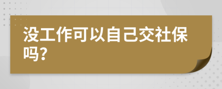 没工作可以自己交社保吗？