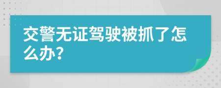 交警无证驾驶被抓了怎么办？