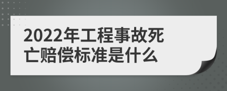 2022年工程事故死亡赔偿标准是什么