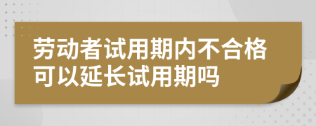 劳动者试用期内不合格可以延长试用期吗