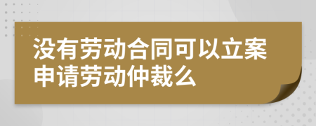 没有劳动合同可以立案申请劳动仲裁么
